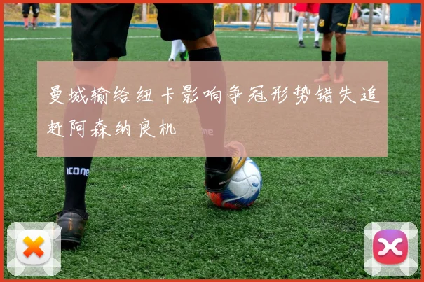 曼城输给纽卡影响争冠形势错失追赶阿森纳良机