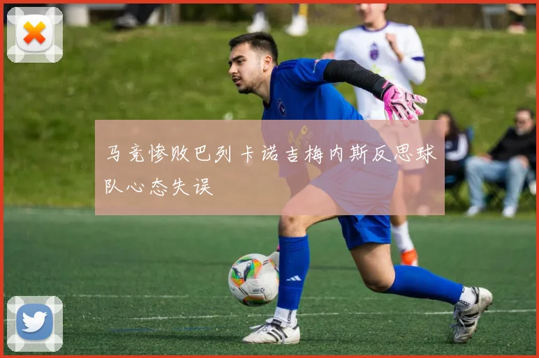 马竞惨败巴列卡诺吉梅内斯反思球队心态失误