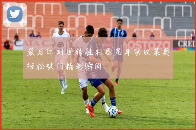 最后时刻逆转胜利恩昆库助攻莱奥轻松破门精彩瞬间