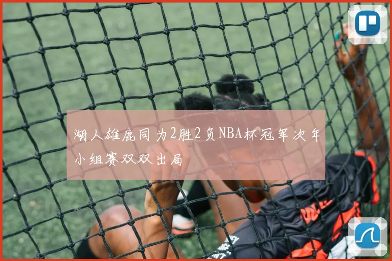 湖人雄鹿同为2胜2负NBA杯冠军次年小组赛双双出局