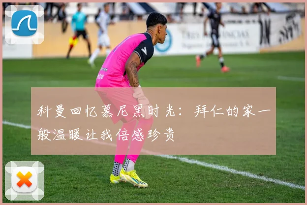 科曼回忆慕尼黑时光：拜仁的家一般温暖让我倍感珍贵