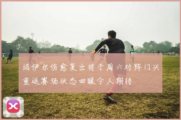 诺伊尔伤愈复出将于周六对阵门兴重返赛场状态回暖令人期待