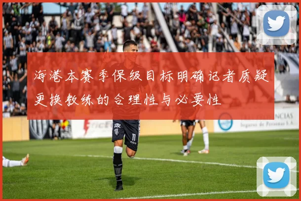 海港本赛季保级目标明确记者质疑更换教练的合理性与必要性