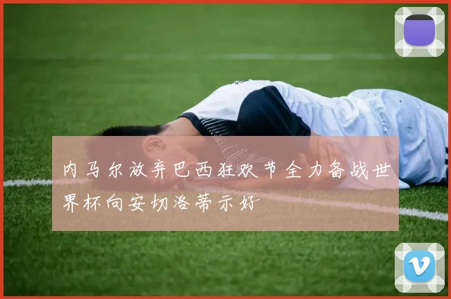 内马尔放弃巴西狂欢节全力备战世界杯向安切洛蒂示好