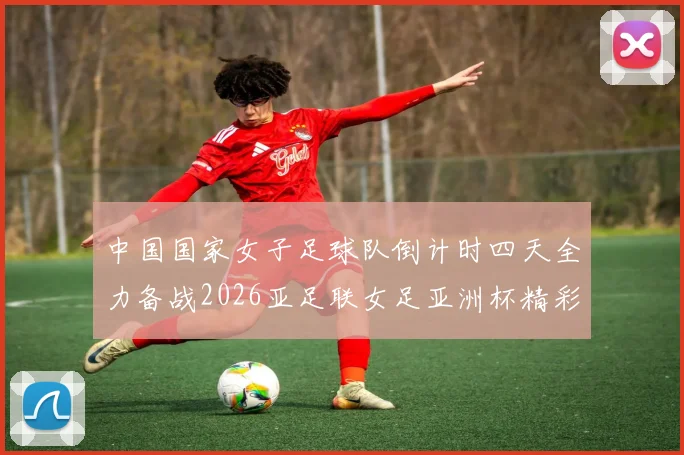 中国国家女子足球队倒计时四天全力备战2026亚足联女足亚洲杯精彩即将开启