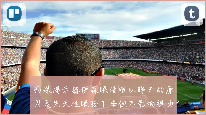 西媒揭示赫伊森眼睛难以睁开的原因是先天性眼睑下垂但不影响视力