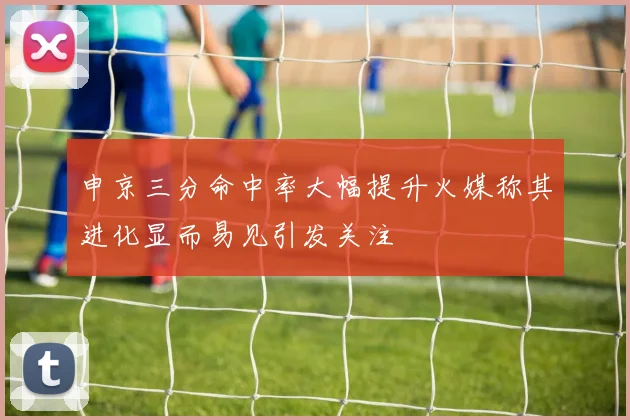 申京三分命中率大幅提升火媒称其进化显而易见引发关注