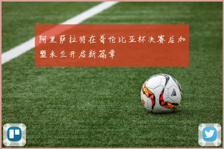 阿里萨拉将在哥伦比亚杯决赛后加盟米兰开启新篇章