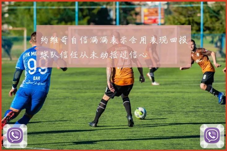 约维奇自信满满表示会用表现回报球队信任从未动摇过信心