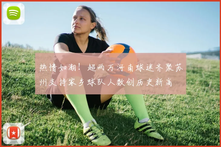 热情如潮！超两万河南球迷齐聚苏州支持家乡球队人数创历史新高