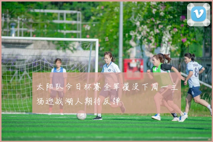 太阳队今日杯赛全军覆没下周一主场迎战湖人期待反弹