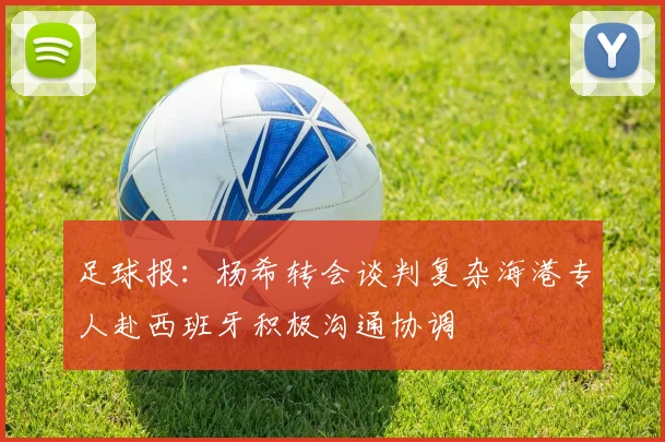 足球报：杨希转会谈判复杂海港专人赴西班牙积极沟通协调