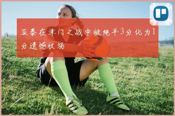 亚泰在津门之战中被绝平3分化为1分遗憾收场
