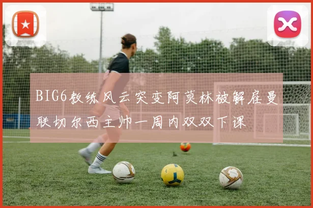 BIG6教练风云突变阿莫林被解雇曼联切尔西主帅一周内双双下课